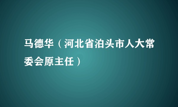 马德华（河北省泊头市人大常委会原主任）