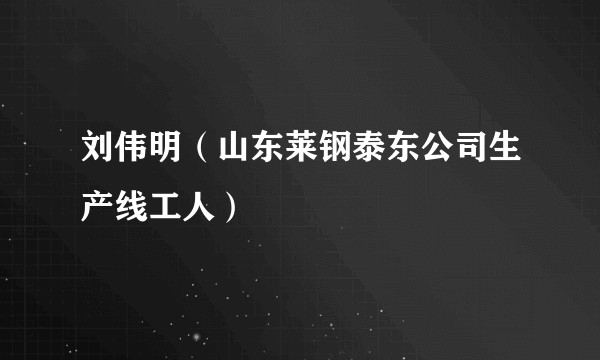 刘伟明（山东莱钢泰东公司生产线工人）
