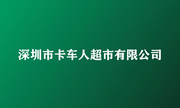 深圳市卡车人超市有限公司