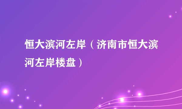 恒大滨河左岸（济南市恒大滨河左岸楼盘）