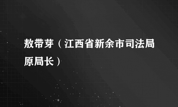 敖带芽（江西省新余市司法局原局长）