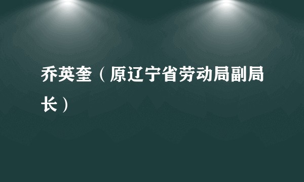 乔英奎（原辽宁省劳动局副局长）