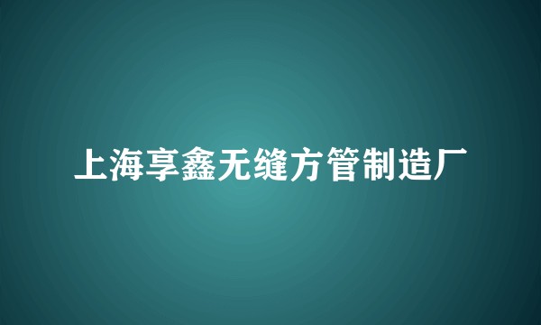 上海享鑫无缝方管制造厂