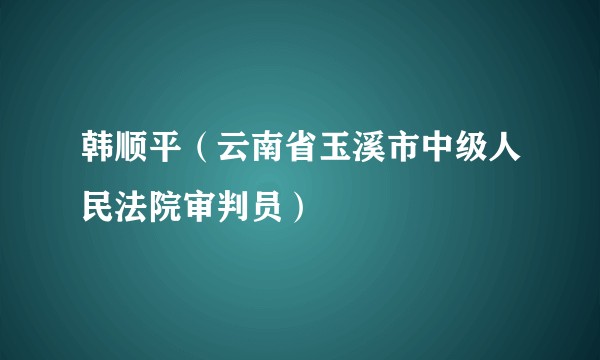 韩顺平（云南省玉溪市中级人民法院审判员）