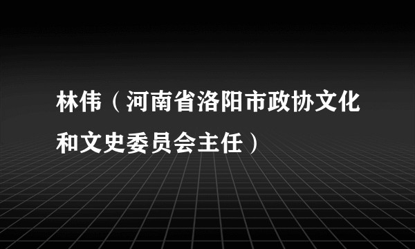 林伟（河南省洛阳市政协文化和文史委员会主任）