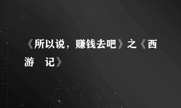《所以说，赚钱去吧》之《西游囧记》
