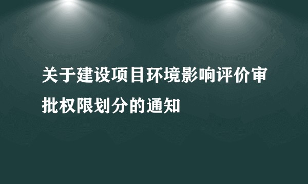 关于建设项目环境影响评价审批权限划分的通知