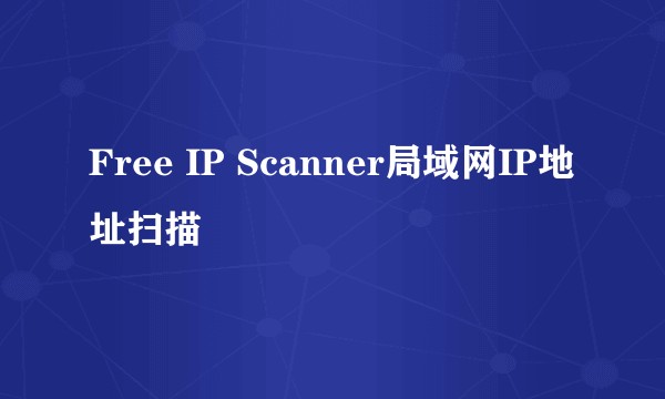 Free IP Scanner局域网IP地址扫描