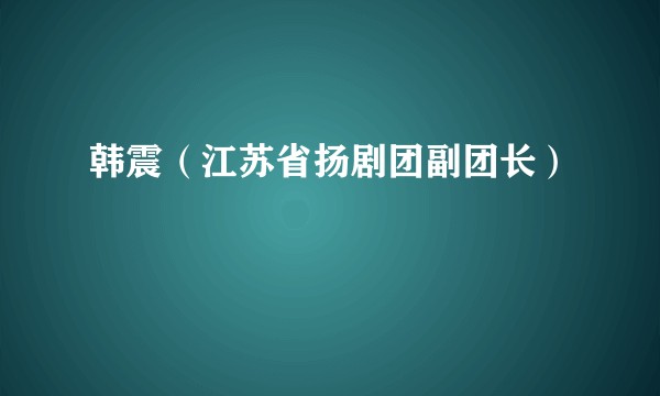 韩震（江苏省扬剧团副团长）