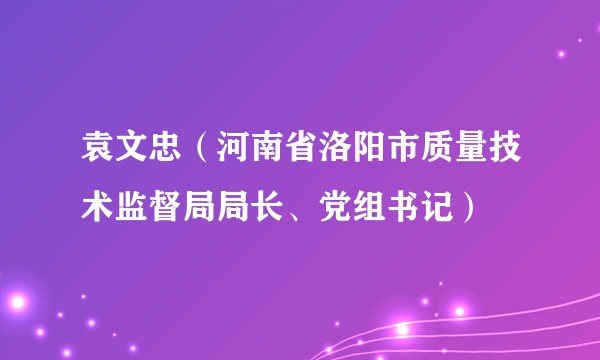 袁文忠（河南省洛阳市质量技术监督局局长、党组书记）