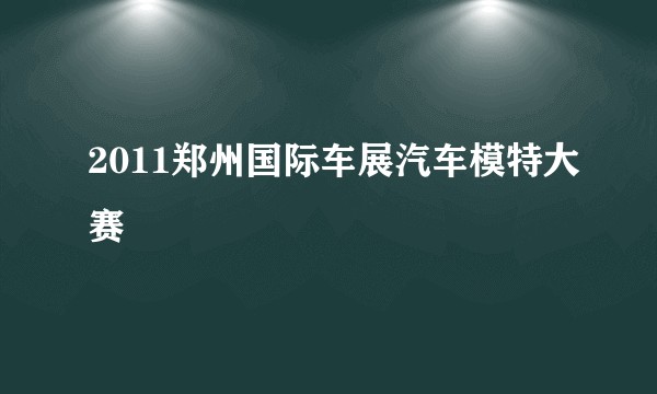 2011郑州国际车展汽车模特大赛