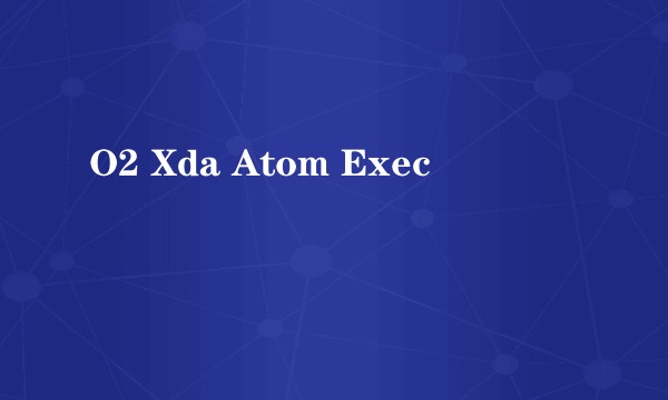O2 Xda Atom Exec
