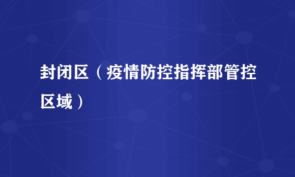 封闭区（疫情防控指挥部管控区域）