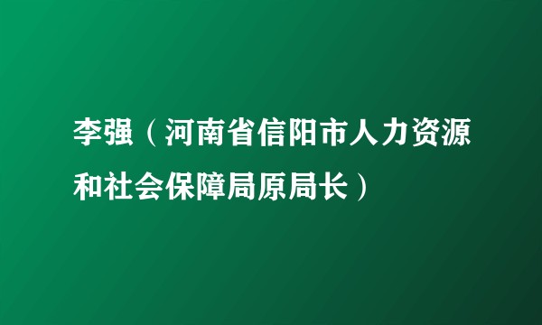 李强（河南省信阳市人力资源和社会保障局原局长）