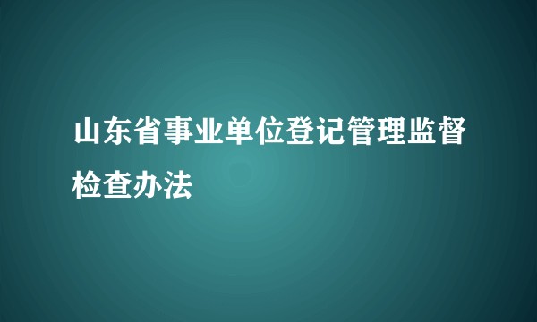 山东省事业单位登记管理监督检查办法