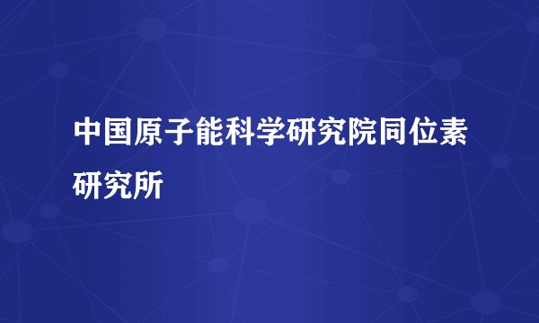 中国原子能科学研究院同位素研究所
