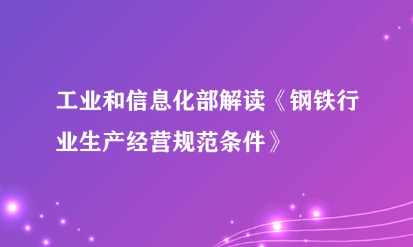 工业和信息化部解读《钢铁行业生产经营规范条件》