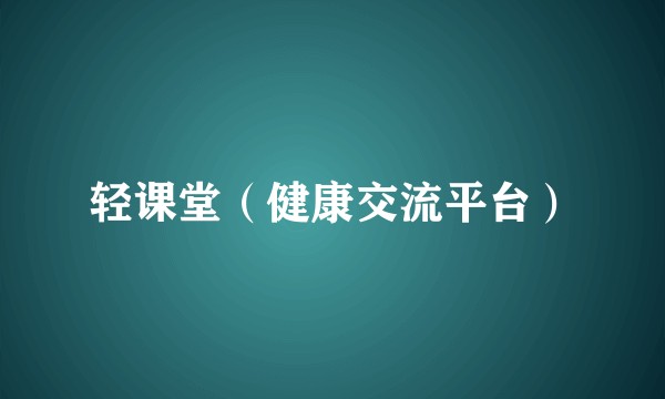 轻课堂（健康交流平台）