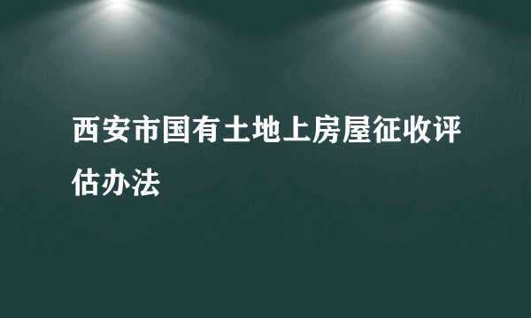 西安市国有土地上房屋征收评估办法