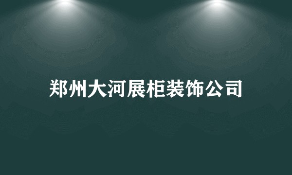 郑州大河展柜装饰公司