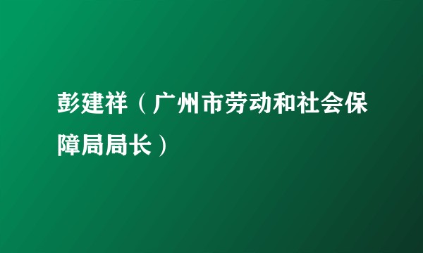 彭建祥（广州市劳动和社会保障局局长）