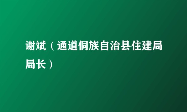 谢斌（通道侗族自治县住建局局长）