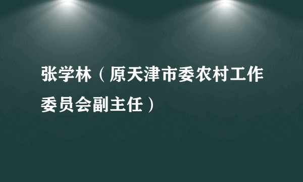 张学林（原天津市委农村工作委员会副主任）