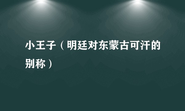 小王子(明廷对东蒙古可汗的别称)