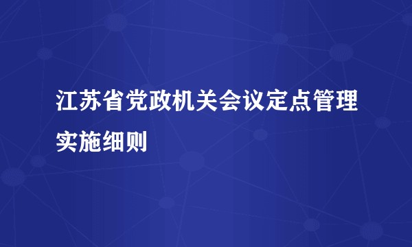 江苏省党政机关会议定点管理实施细则