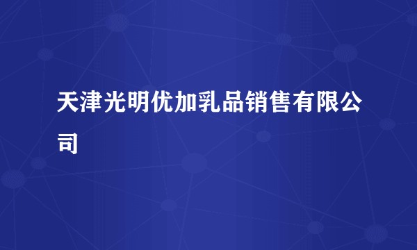 天津光明优加乳品销售有限公司