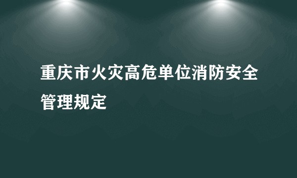 重庆市火灾高危单位消防安全管理规定