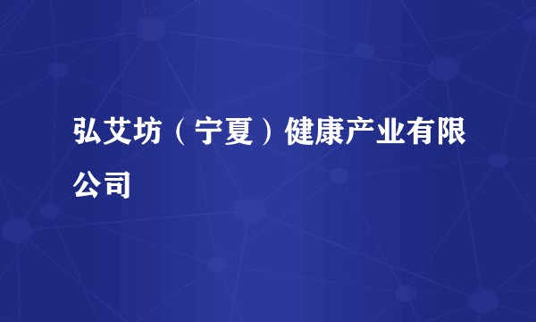弘艾坊（宁夏）健康产业有限公司