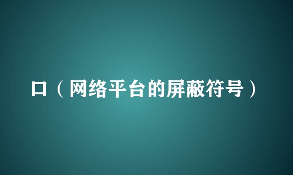 口（网络平台的屏蔽符号）