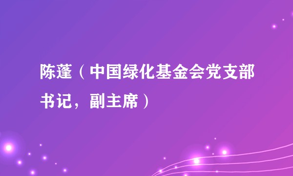 陈蓬（中国绿化基金会党支部书记，副主席）