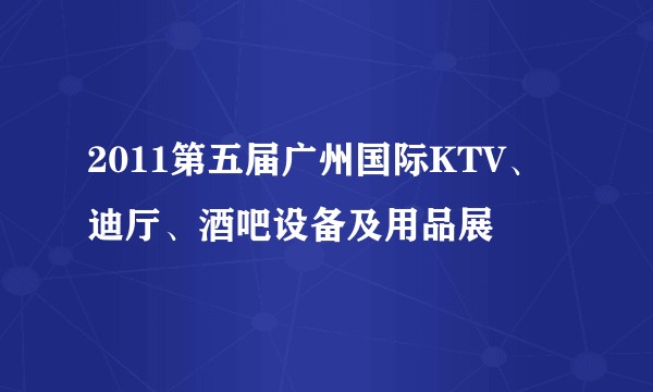 2011第五届广州国际KTV、迪厅、酒吧设备及用品展