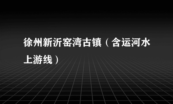 徐州新沂窑湾古镇（含运河水上游线）