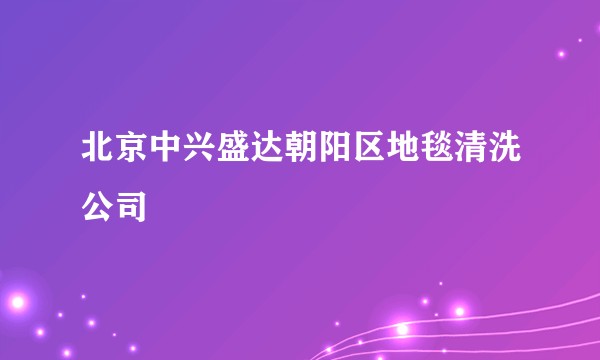 北京中兴盛达朝阳区地毯清洗公司