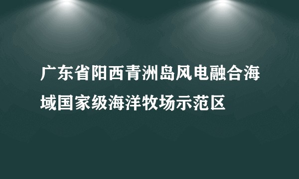 广东省阳西青洲岛风电融合海域国家级海洋牧场示范区