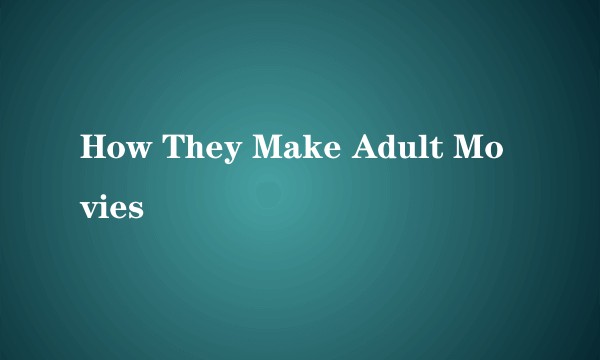How They Make Adult Movies