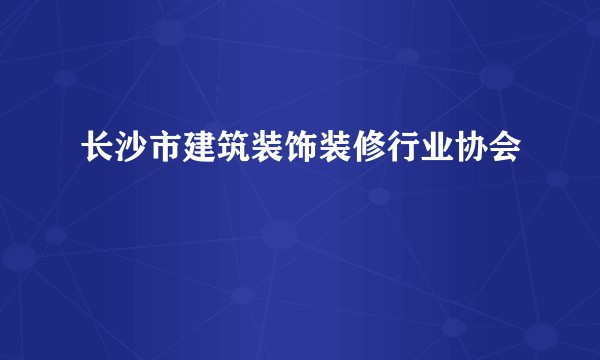 长沙市建筑装饰装修行业协会
