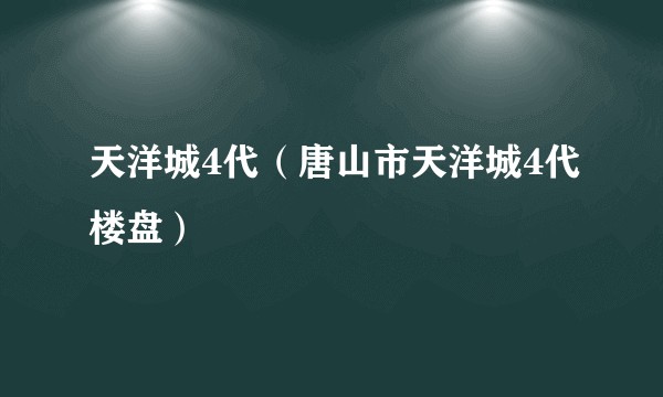 天洋城4代（唐山市天洋城4代楼盘）