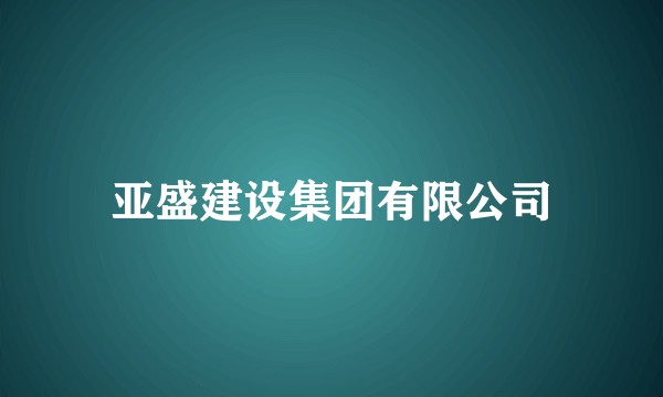 亚盛建设集团有限公司