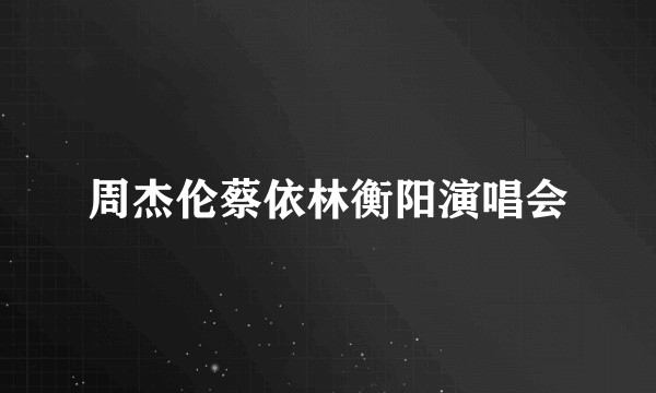 周杰伦蔡依林衡阳演唱会