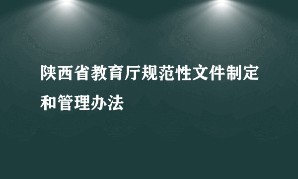 陕西省教育厅规范性文件制定和管理办法