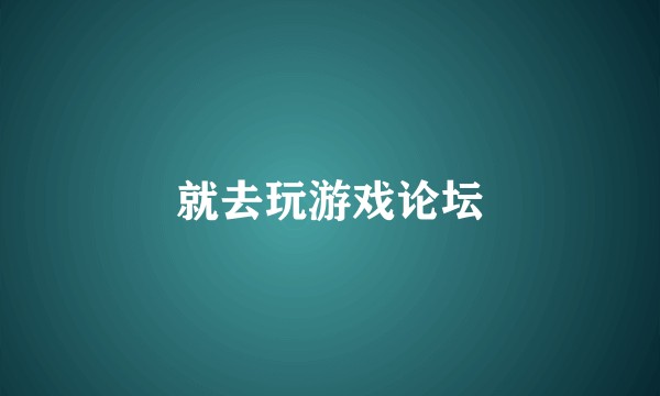 就去玩游戏论坛