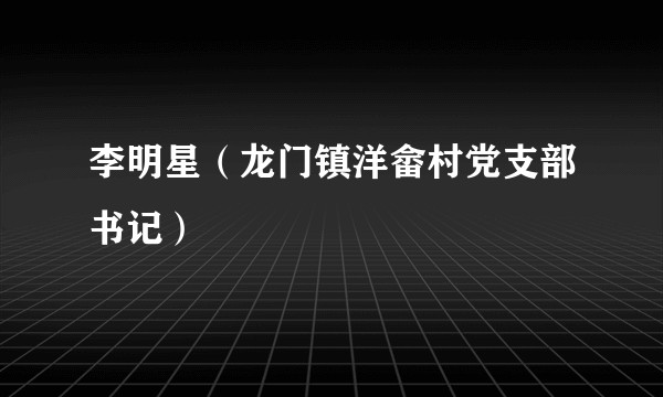 李明星(龙门镇洋畲村党支部书记)