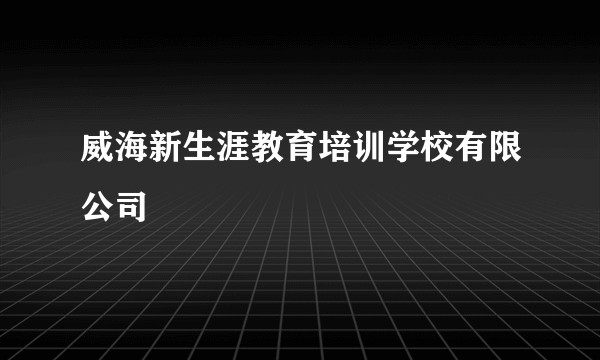 威海新生涯教育培训学校有限公司