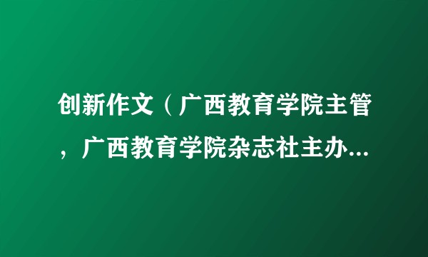 创新作文(广西教育学院主管,广西教育学院杂志社主办、出版的中小学作文期刊)