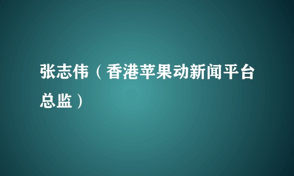 张志伟（香港苹果动新闻平台总监）