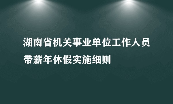 湖南省机关事业单位工作人员带薪年休假实施细则
